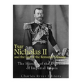 Tsar Nicholas II and the End of the Romanov Dynasty: The History of the Downfall of Imperial Russia