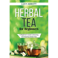 Herbal Tea for Beginners: A Beginner's Guide to Brewing and Enjoying Herbal Teas