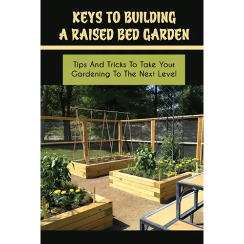 Keys To Building A Raised Bed Garden: Tips And Tricks To Take Your Gardening To The Next Level: Raised Bed Vegetable Gardening For Beginners
