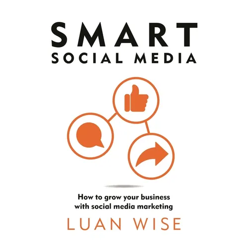 Smart Social Media: How to Grow Your Business with Social Media Marketing