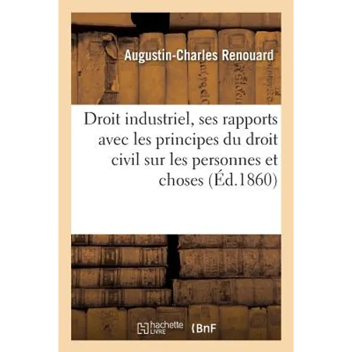 Du Droit Industriel Dans Ses Rapports Avec Les Principes Du Droit Civil, Les Personnes, Les Choses