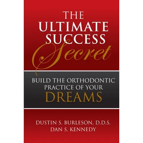 The Ultimate Success Secret: Build the Orthodontic Practice of Your Dreams