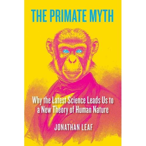 The Primate Myth: Why the Latest Science Leads Us to a New Theory of Human Nature