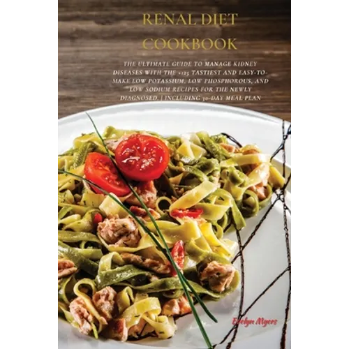 Renal Diet Cookbook: The Ultimate Guide To Manage Kidney Diseases With The +125 Tastiest and Easy-To-Make Low Potassium, Low Phosphorous, And Low Sodi