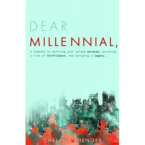 Dear Millennial,: A Compass To Defining Your Unique Purpose, Pursuing A Life Of Fulfillment, And Building A Legacy