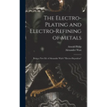 The Electro-Plating and Electro-Refining of Metals: Being a New Ed. of Alexander Watt's "Electro-Deposition"