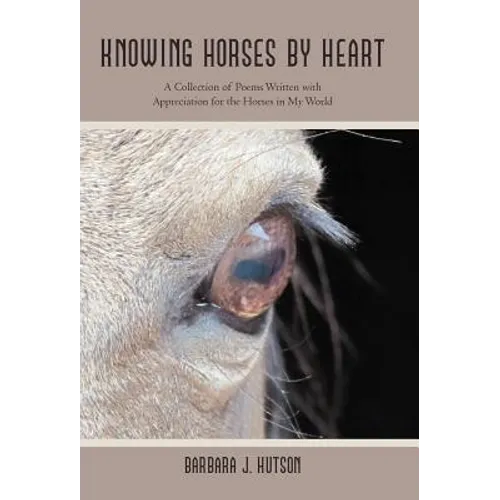 Knowing Horses by Heart: A Collection of Poems Written with Appreciation for the Horses in My World