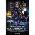 How to Be An Illusionist: A Fundamental Guide to Performing a Modern Illusion Show