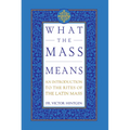 What the Mass Means: An Introduction to the Rites and Prayers of the Latin Mass