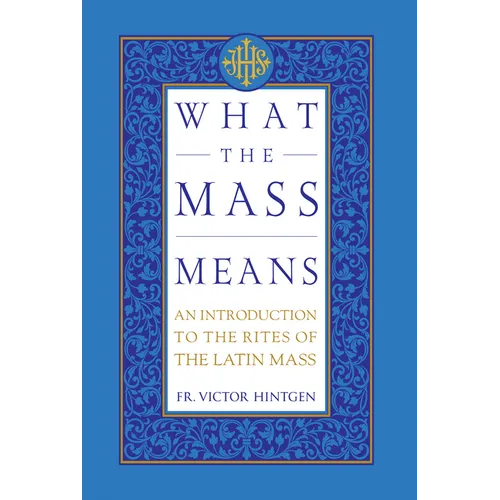 What the Mass Means: An Introduction to the Rites and Prayers of the Latin Mass