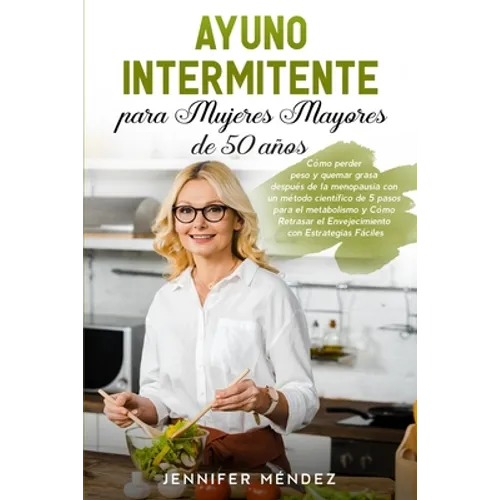 Ayuno Intermitente para Mujeres Mayores de 50 Años: Cómo perder peso y quemar grasa después de la menopausia con un método científico de 5 pasos para