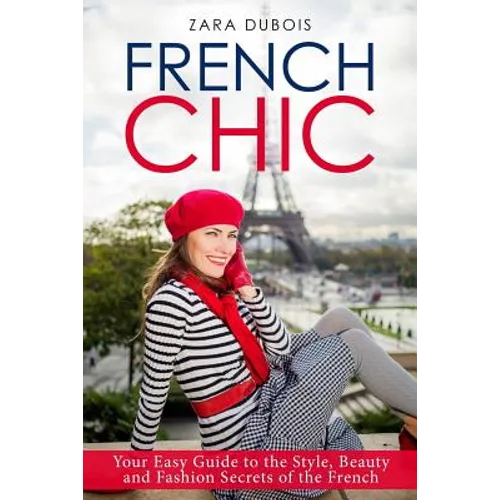 French Chic: Your Easy Guide to the Style, Beauty and Fashion Secrets of the French