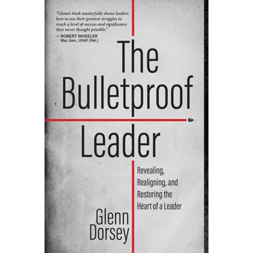 The Bulletproof Leader: Revealing, Realigning, and Restoring the Heart of a Leader