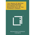 The Order Of Baptism And Confirmation According To The Byzantine Rite Of The Catholic Church