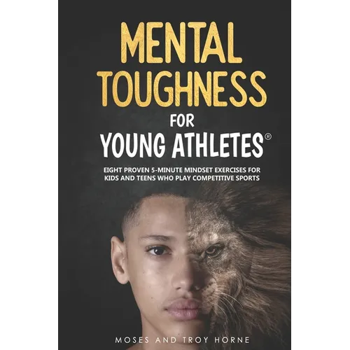 Mental Toughness For Young Athletes: Eight Proven 5-Minute Mindset Exercises For Kids And Teens Who Play Competitive Sports