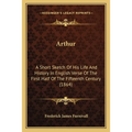 Arthur: A Short Sketch Of His Life And History In English Verse Of The First Half Of The Fifteenth Century (1864)