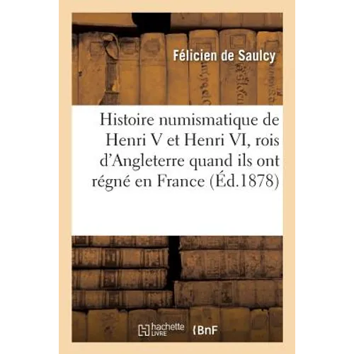 Histoire Numismatique de Henri V Et Henri VI, Rois d'Angleterre Pendant Qu'ils Ont Régné En France