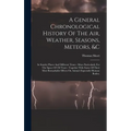 A General Chronological History Of The Air, Weather, Seasons, Meteors, &c: In Sundry Places And Different Times: More Particularly For The Space Of 25