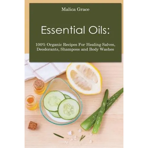 Essential Oils: 100% Organic Recipes For Healing Salves, Deodorants, Shampoos and Body Washes