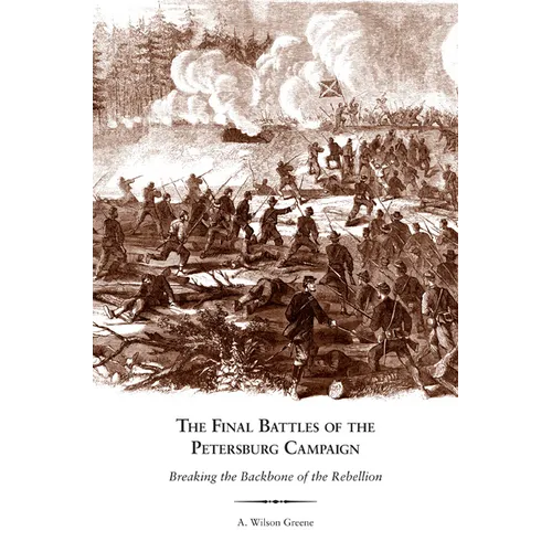 The Final Battles of the Petersburg Campaign: Breaking the Backbone of the Rebellion