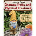 Learn to Carve Gnomes, Trolls, and Mythical Creatures: 15 Simple Step-By-Step Projects