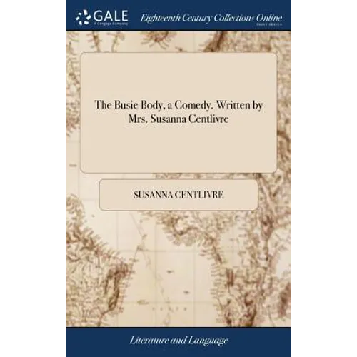The Busie Body, a Comedy. Written by Mrs. Susanna Centlivre