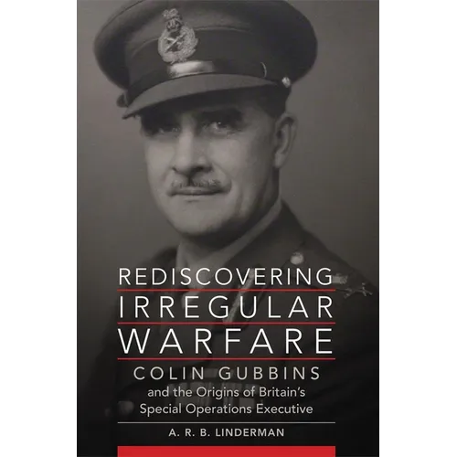 Rediscovering Irregular Warfare: Colin Gubbins and the Origins of Britain's Special Operations Executive Volume 52