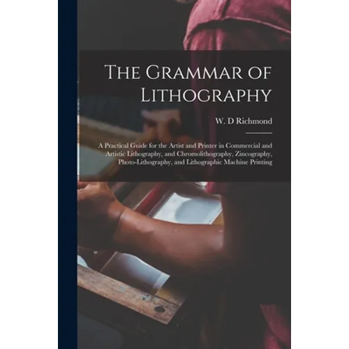 The Grammar of Lithography: a Practical Guide for the Artist and Printer in Commercial and Artistic Lithography, and Chromolithography, Zincograph