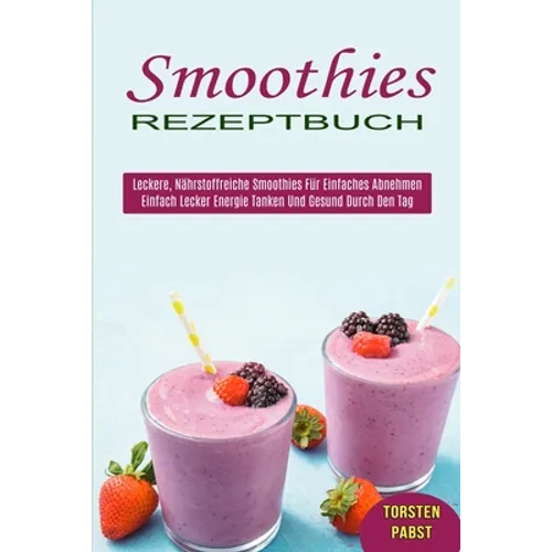 Smoothies Rezeptbuch: Einfach Lecker Energie Tanken Und Gesund Durch Den Tag (Leckere, Nährstoffreiche Smoothies Für Einfaches Abnehmen)