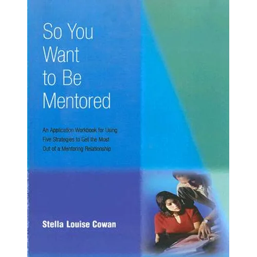So You Want to Be Mentored: An Application Workbook for Using Five Strategies to Get the Most Out of a Mentoring Relationship