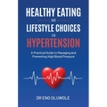Healthy Eating and Lifestyle Choices for Hypertension: A Practical Guide to Managing and Preventing High Blood Pressure
