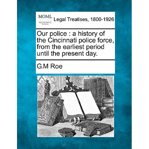 Our Police: A History of the Cincinnati Police Force, from the Earliest Period Until the Present Day.