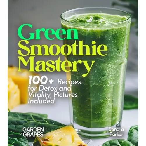 Green Smoothie Mastery: 100+ Recipes for Detox and Vitality, Pictures Included