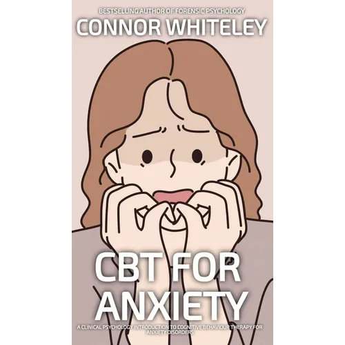 CBT For Anxiety: A Clinical Psychology Introduction To Cognitive Behavioural Therapy For Anxiety Disorders