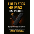Fire TV Stick 4K Max User Guide: Master Installation, Setup, Troubleshooting, Hidden Features, and Streaming Like a Pro in Minutes for Beginners and A