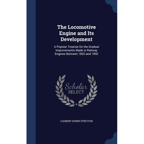 The Locomotive Engine and Its Development: A Popular Treatise On the Gradual Improvements Made in Railway Engines Between 1803 and 1892