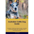 Australian Cattle Dog Guide Australian Cattle Dog Guide Includes: Australian Cattle Dog Training, Diet, Socializing, Care, Grooming, Breeding and More