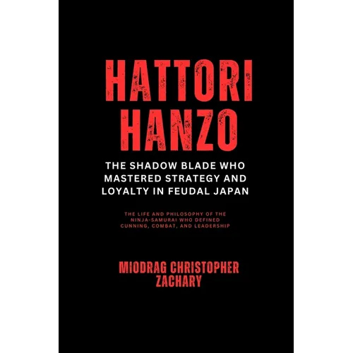 Hattori Hanzo: The Shadow Blade Who Mastered Strategy and Loyalty in Feudal Japan: The Life and Philosophy of the Ninja-Samurai Who Defined Cunning, C - Paperback
