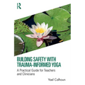 Building Safety with Trauma-Informed Yoga: A Practical Guide for Teachers and Clinicians