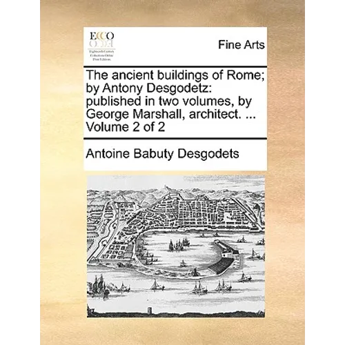 The Ancient Buildings of Rome; By Antony Desgodetz: Published in Two Volumes, by George Marshall, Architect. ... Volume 2 of 2