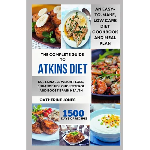 The Complete Guide to Atkins Diet: An Easy-to-Make, Low Carb Diet Cookbook and Meal Plan for Sustainable Weight Loss, Enhance HDL Cholesterol and Boos