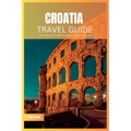 Croatia Travel Guide 2024: The Ultimate Travel Book To Unveiling Croatia's Hidden Gem