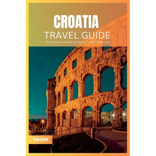 Croatia Travel Guide 2024: The Ultimate Travel Book To Unveiling Croatia's Hidden Gem