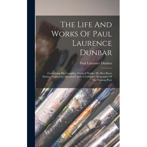 The Life And Works Of Paul Laurence Dunbar: Containing His Complete Poetical Works, His Best Short Stories, Numerous Anecdotes And A Complete Biograph