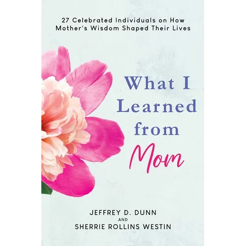 What I Learned from Mom: 27 Celebrated Individuals on How Mother's Wisdom Shaped Their Lives