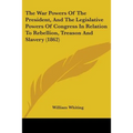 The War Powers Of The President, And The Legislative Powers Of Congress In Relation To Rebellion, Treason And Slavery (1862)