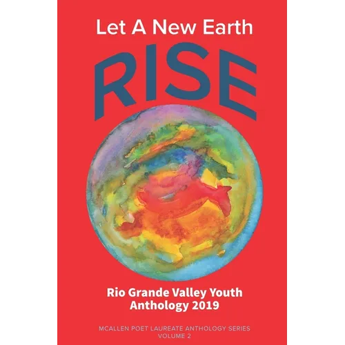Let A New Earth Rise: Rio Grande Valley Youth Anthology: A McAllen Poet Laureate Anthology Volume II 2019