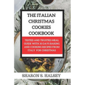 The Italian Christmas Cookies Cookbook: Tested and Trusted Meal Guide with 30 Baking and Cooking Recipes From Italy for Christmas