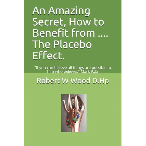 An Amazing Secret, How to Benefit from .... The Placebo Effect.: If you can believe all things are possible to him who believes Mark 9:23