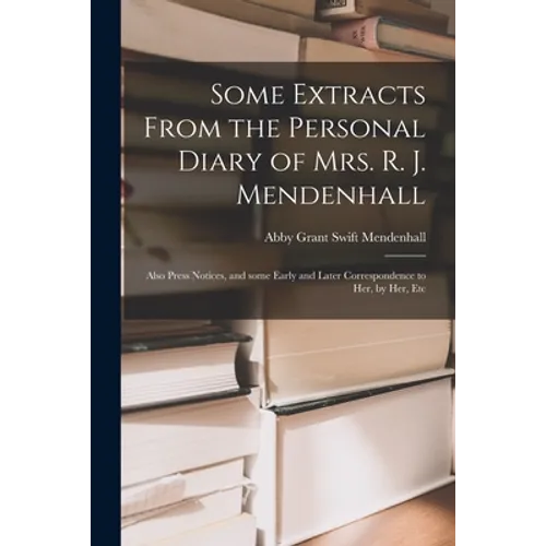 Some Extracts From the Personal Diary of Mrs. R. J. Mendenhall [microform]; Also Press Notices, and Some Early and Later Correspondence to Her, by Her